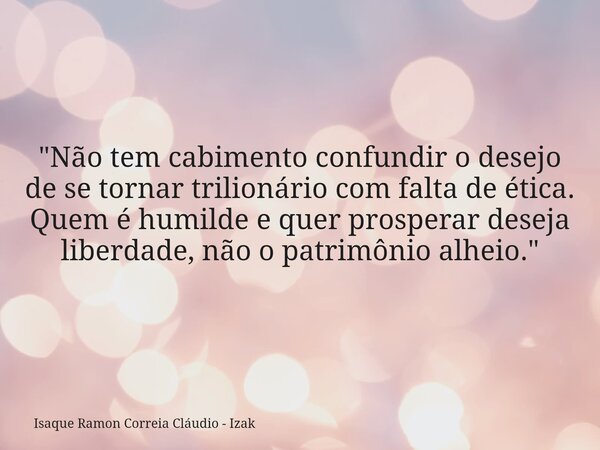 "Não tem cabimento confundir o desejo de se tornar trilionário com falta de ética. Quem é humilde e quer prosperar deseja liberdade, não o patrimônio alhei... Frase de Isaque Ramon Correia Cláudio - Izak.