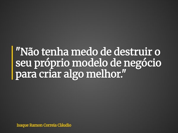 "Não tenha medo de destruir o seu próprio modelo de negócio para criar algo melhor."... Frase de Isaque Ramon Correia Cláudio.