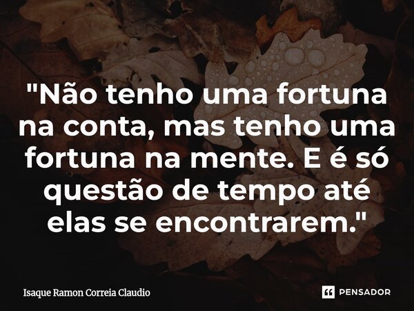 "Não tenho uma fortuna na conta, mas tenho uma fortuna na mente. E é só questão de tempo até elas se encontrarem."... Frase de Isaque Ramon Correia Claudio.