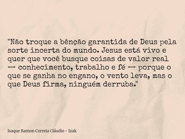 "Não troque a bênção garantida de Deus pela sorte incerta do mundo. Jesus está vivo e quer que você busque coisas de valor real — conhecimento, trabalho e ... Frase de Isaque Ramon Correia Cláudio - Izak.