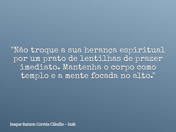 "Não troque a sua herança espiritual por um prato de lentilhas de prazer imediato. Mantenha o corpo como templo e a mente focada no alto."... Frase de Isaque Ramon Correia Cláudio - Izak.
