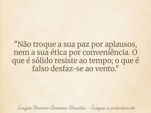 "Não troque a sua paz por aplausos, nem a sua ética por conveniência. O que é sólido resiste ao tempo; o que é falso desfaz-se ao vento."... Frase de Isaque Ramon Correia Claudio -Isaque o palestrante.
