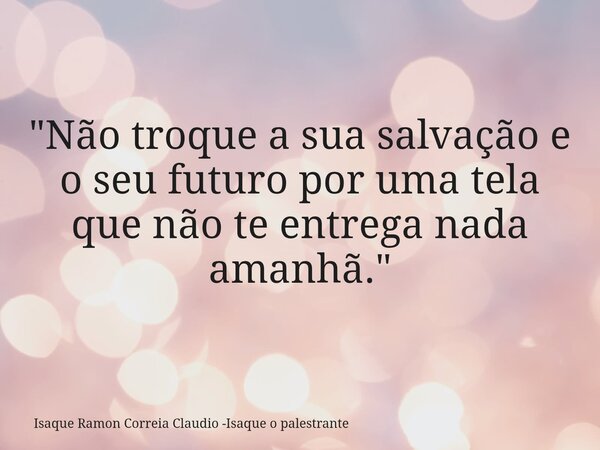 "Não troque a sua salvação e o seu futuro por uma tela que não te entrega nada amanhã."... Frase de Isaque Ramon Correia Claudio -Isaque o palestrante.