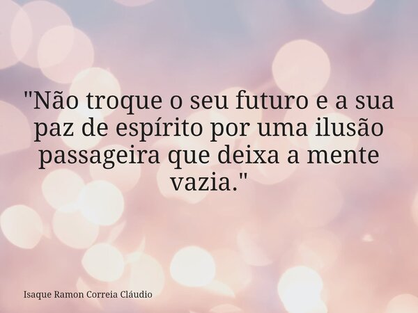 "Não troque o seu futuro e a sua paz de espírito por uma ilusão passageira que deixa a mente vazia."... Frase de Isaque Ramon Correia Cláudio.