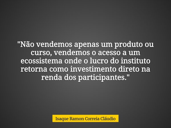 "Não vendemos apenas um produto ou curso, vendemos o acesso a um ecossistema onde o lucro do instituto retorna como investimento direto na renda dos partic... Frase de Isaque Ramon Correia Cláudio.