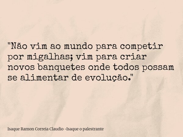 "Não vim ao mundo para competir por migalhas; vim para criar novos banquetes onde todos possam se alimentar de evolução."... Frase de Isaque Ramon Correia Claudio -Isaque o palestrante.
