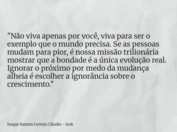 "Não viva apenas por você, viva para ser o exemplo que o mundo precisa. Se as pessoas mudam para pior, é nossa missão trilionária mostrar que a bondade é a... Frase de Isaque Ramon Correia Cláudio - Izak.