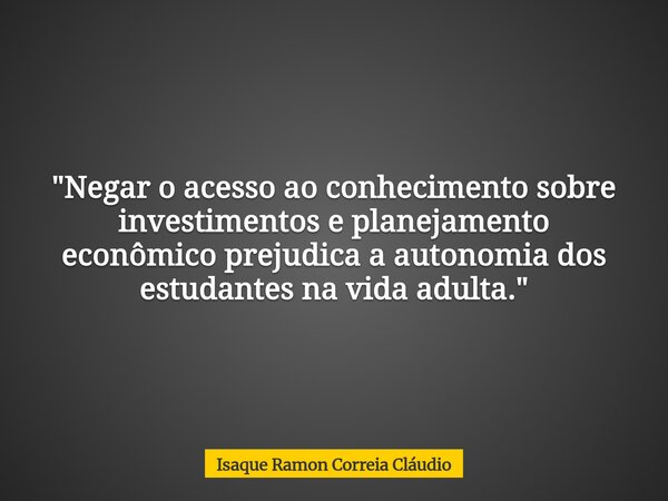 "Negar o acesso ao conhecimento sobre investimentos e planejamento econômico prejudica a autonomia dos estudantes na vida adulta."... Frase de Isaque Ramon Correia Cláudio.