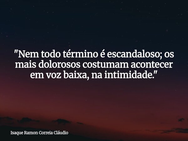 "Nem todo término é escandaloso; os mais dolorosos costumam acontecer em voz baixa, na intimidade."... Frase de Isaque Ramon Correia Cláudio.