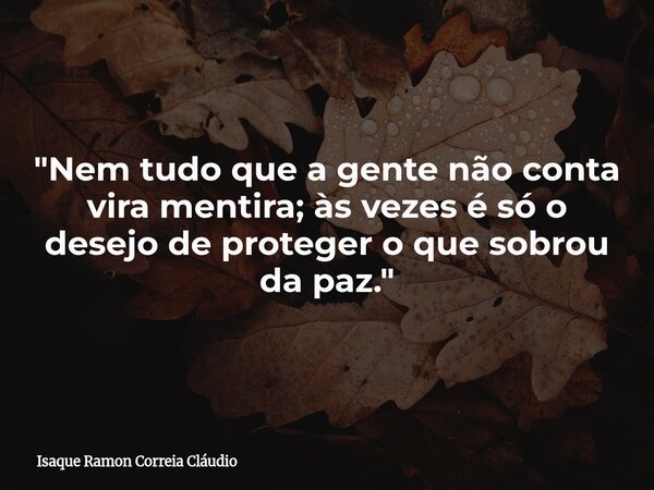 "Nem tudo que a gente não conta vira mentira; às vezes é só o desejo de proteger o que sobrou da paz."... Frase de Isaque Ramon Correia Cláudio.