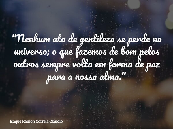 "Nenhum ato de gentileza se perde no universo; o que fazemos de bom pelos outros sempre volta em forma de paz para a nossa alma."... Frase de Isaque Ramon Correia Cláudio.