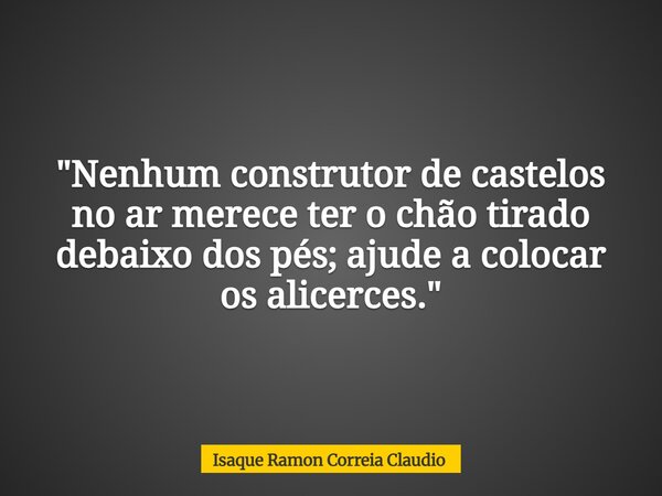 "Nenhum construtor de castelos no ar merece ter o chão tirado debaixo dos pés; ajude a colocar os alicerces."... Frase de Isaque Ramon Correia Claudio.