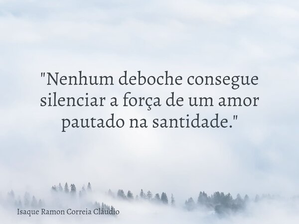 "Nenhum deboche consegue silenciar a força de um amor pautado na santidade."... Frase de Isaque Ramon Correia Cláudio.