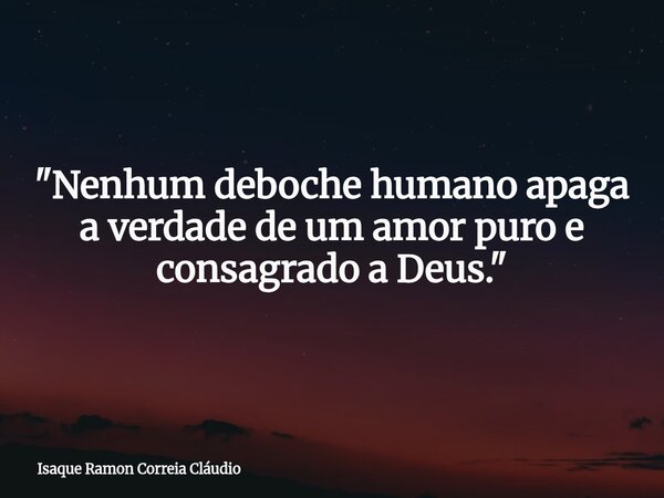 "Nenhum deboche humano apaga a verdade de um amor puro e consagrado a Deus."... Frase de Isaque Ramon Correia Cláudio.