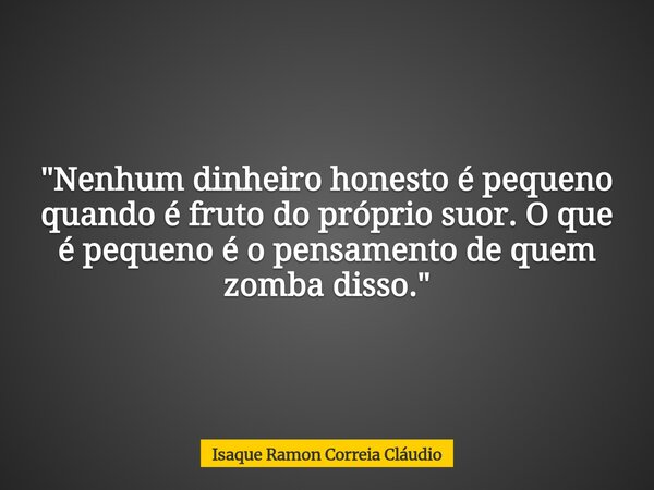 "Nenhum dinheiro honesto é pequeno quando é fruto do próprio suor. O que é pequeno é o pensamento de quem zomba disso."... Frase de Isaque Ramon Correia Cláudio.