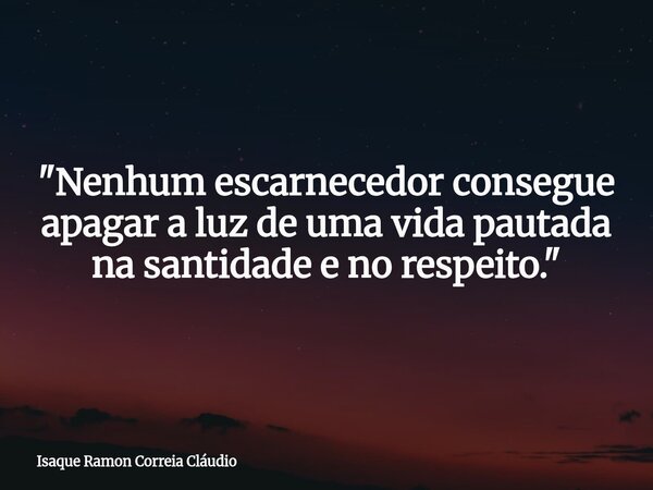 "Nenhum escarnecedor consegue apagar a luz de uma vida pautada na santidade e no respeito."... Frase de Isaque Ramon Correia Cláudio.