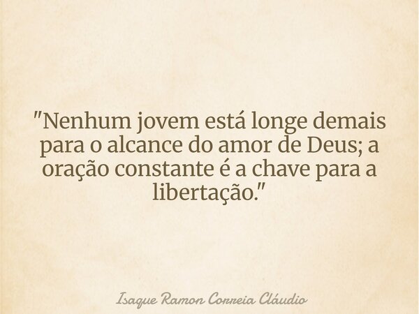 "Nenhum jovem está longe demais para o alcance do amor de Deus; a oração constante é a chave para a libertação."... Frase de Isaque Ramon Correia Cláudio.