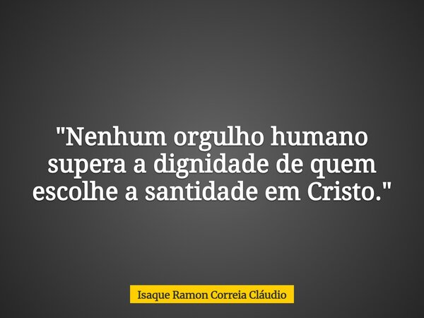 "Nenhum orgulho humano supera a dignidade de quem escolhe a santidade em Cristo."... Frase de Isaque Ramon Correia Cláudio.