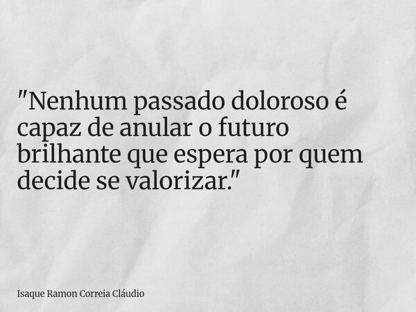 "Nenhum passado doloroso é capaz de anular o futuro brilhante que espera por quem decide se valorizar."... Frase de Isaque Ramon Correia Cláudio.