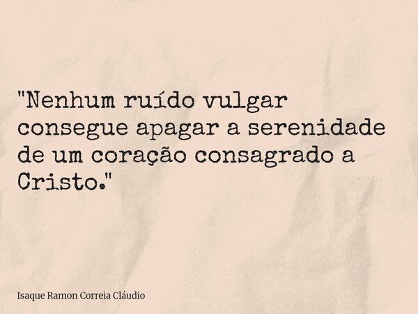 "Nenhum ruído vulgar consegue apagar a serenidade de um coração consagrado a Cristo."... Frase de Isaque Ramon Correia Cláudio.