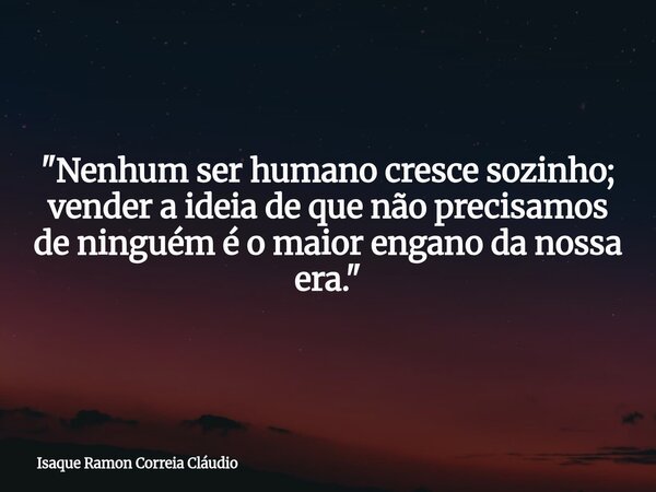 "Nenhum ser humano cresce sozinho; vender a ideia de que não precisamos de ninguém é o maior engano da nossa era."... Frase de Isaque Ramon Correia Cláudio.