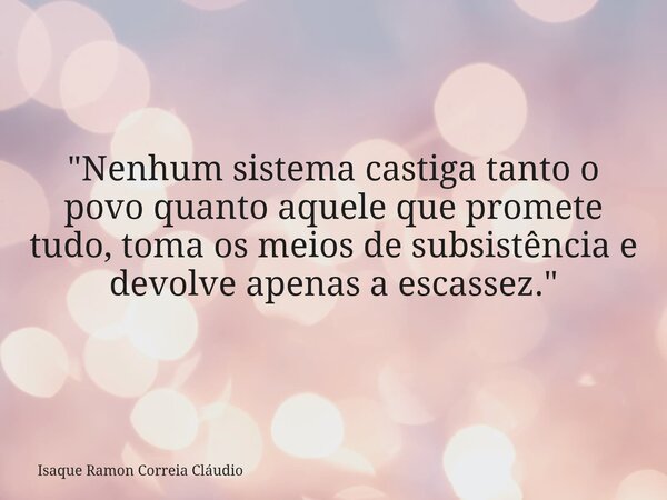 "Nenhum sistema castiga tanto o povo quanto aquele que promete tudo, toma os meios de subsistência e devolve apenas a escassez."... Frase de Isaque Ramon Correia Cláudio.