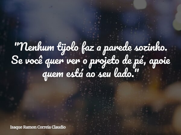 "Nenhum tijolo faz a parede sozinho. Se você quer ver o projeto de pé, apoie quem está ao seu lado."... Frase de Isaque Ramon Correia Claudio.