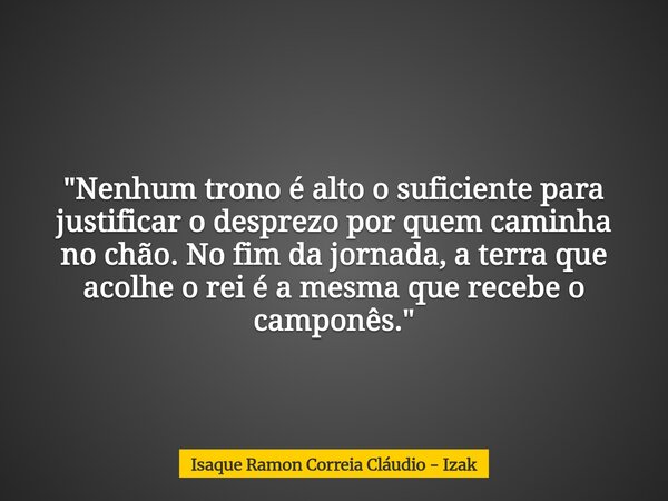 "Nenhum trono é alto o suficiente para justificar o desprezo por quem caminha no chão. No fim da jornada, a terra que acolhe o rei é a mesma que recebe o c... Frase de Isaque Ramon Correia Cláudio - Izak.