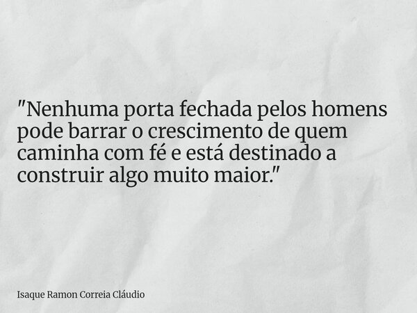 "Nenhuma porta fechada pelos homens pode barrar o crescimento de quem caminha com fé e está destinado a construir algo muito maior."... Frase de Isaque Ramon Correia Cláudio.