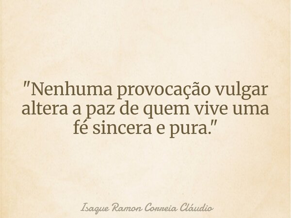 "Nenhuma provocação vulgar altera a paz de quem vive uma fé sincera e pura."... Frase de Isaque Ramon Correia Cláudio.