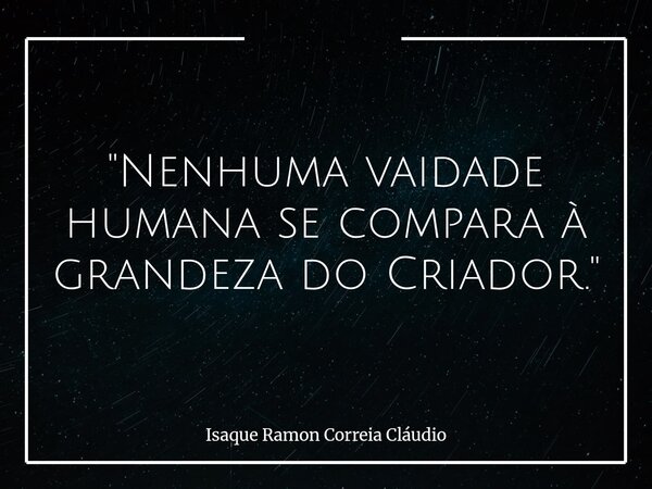 "Nenhuma vaidade humana se compara à grandeza do Criador."... Frase de Isaque Ramon Correia Cláudio.