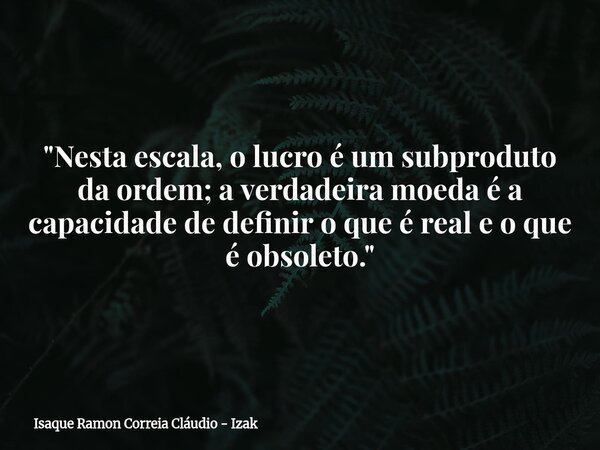 "Nesta escala, o lucro é um subproduto da ordem; a verdadeira moeda é a capacidade de definir o que é real e o que é obsoleto."... Frase de Isaque Ramon Correia Cláudio - Izak.