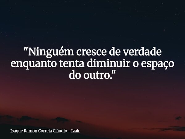 "Ninguém cresce de verdade enquanto tenta diminuir o espaço do outro."... Frase de Isaque Ramon Correia Cláudio - Izak.