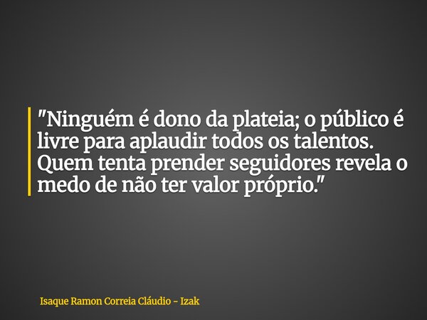 "Ninguém é dono da plateia; o público é livre para aplaudir todos os talentos. Quem tenta prender seguidores revela o medo de não ter valor próprio."... Frase de Isaque Ramon Correia Cláudio - Izak.