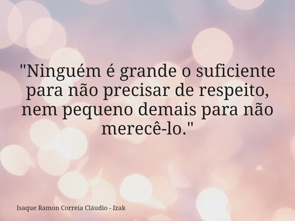 "Ninguém é grande o suficiente para não precisar de respeito, nem pequeno demais para não merecê-lo."... Frase de Isaque Ramon Correia Cláudio - Izak.