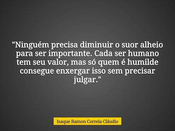"Ninguém precisa diminuir o suor alheio para ser importante. Cada ser humano tem seu valor, mas só quem é humilde consegue enxergar isso sem precisar julga... Frase de Isaque Ramon Correia Cláudio.