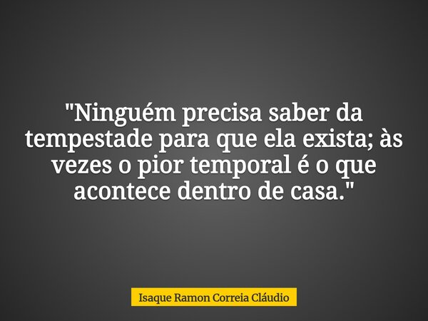 "Ninguém precisa saber da tempestade para que ela exista; às vezes o pior temporal é o que acontece dentro de casa."... Frase de Isaque Ramon Correia Cláudio.