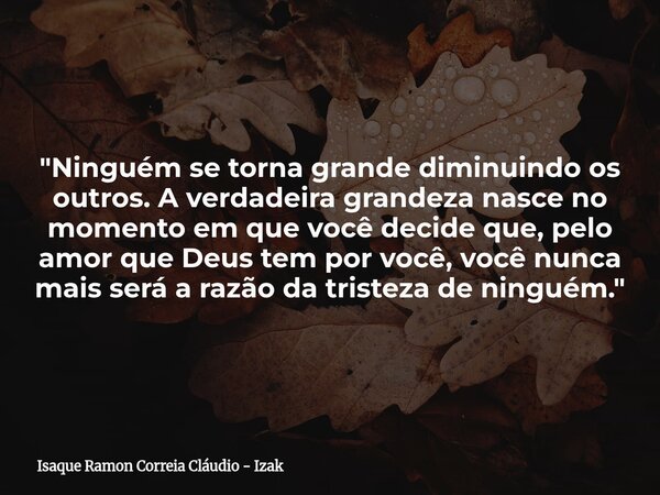 "Ninguém se torna grande diminuindo os outros. A verdadeira grandeza nasce no momento em que você decide que, pelo amor que Deus tem por você, você nunca m... Frase de Isaque Ramon Correia Cláudio - Izak.