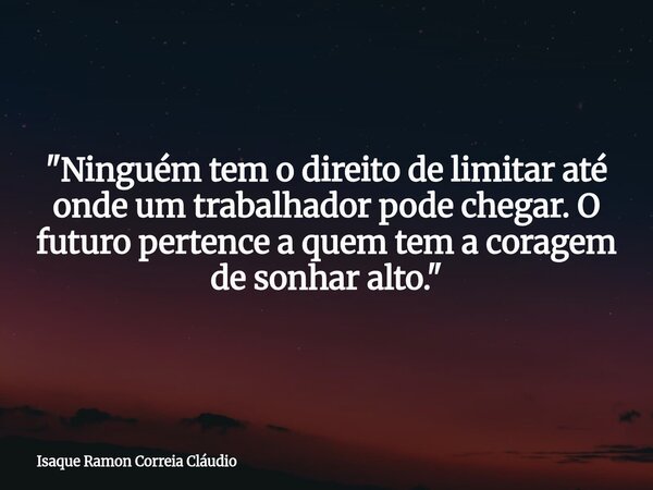 "Ninguém tem o direito de limitar até onde um trabalhador pode chegar. O futuro pertence a quem tem a coragem de sonhar alto."... Frase de Isaque Ramon Correia Cláudio.
