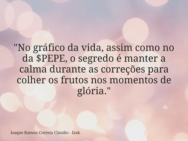 "No gráfico da vida, assim como no da $PEPE, o segredo é manter a calma durante as correções para colher os frutos nos momentos de glória."... Frase de Isaque Ramon Correia Cláudio - Izak.