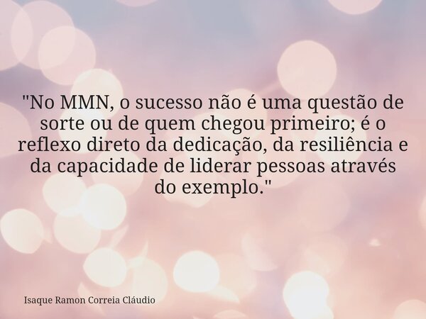 "No MMN, o sucesso não é uma questão de sorte ou de quem chegou primeiro; é o reflexo direto da dedicação, da resiliência e da capacidade de liderar pessoa... Frase de Isaque Ramon Correia Cláudio.