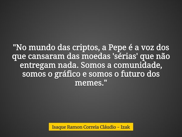 "No mundo das criptos, a Pepe é a voz dos que cansaram das moedas 'sérias' que não entregam nada. Somos a comunidade, somos o gráfico e somos o futuro dos ... Frase de Isaque Ramon Correia Cláudio - Izak.