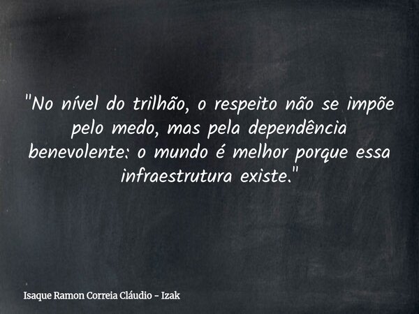 "No nível do trilhão, o respeito não se impõe pelo medo, mas pela dependência benevolente: o mundo é melhor porque essa infraestrutura existe."... Frase de Isaque Ramon Correia Cláudio - Izak.
