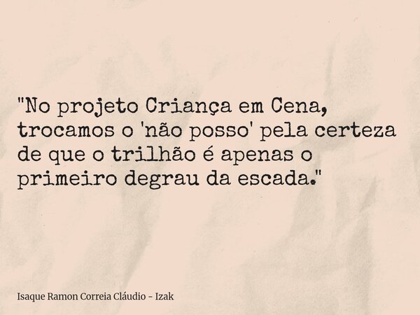 "No projeto Criança em Cena, trocamos o 'não posso' pela certeza de que o trilhão é apenas o primeiro degrau da escada."... Frase de Isaque Ramon Correia Cláudio - Izak.