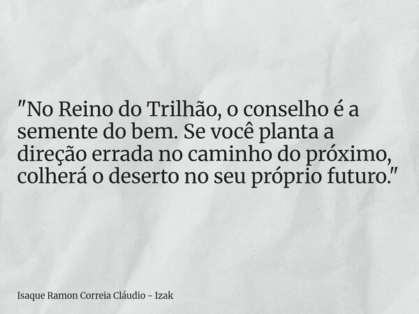 "No Reino do Trilhão, o conselho é a semente do bem. Se você planta a direção errada no caminho do próximo, colherá o deserto no seu próprio futuro."... Frase de Isaque Ramon Correia Cláudio - Izak.