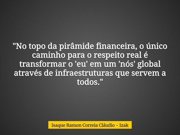 "No topo da pirâmide financeira, o único caminho para o respeito real é transformar o 'eu' em um 'nós' global através de infraestruturas que servem a todos... Frase de Isaque Ramon Correia Cláudio - Izak.