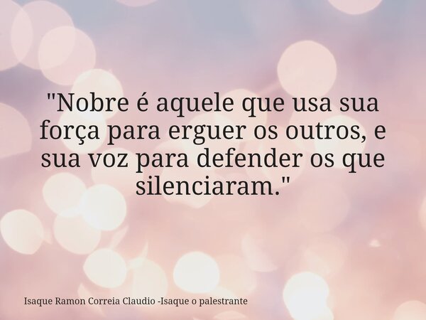 "Nobre é aquele que usa sua força para erguer os outros, e sua voz para defender os que silenciaram."... Frase de Isaque Ramon Correia Claudio -Isaque o palestrante.