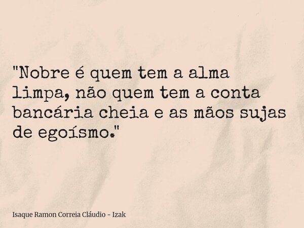 "Nobre é quem tem a alma limpa, não quem tem a conta bancária cheia e as mãos sujas de egoísmo."... Frase de Isaque Ramon Correia Cláudio - Izak.
