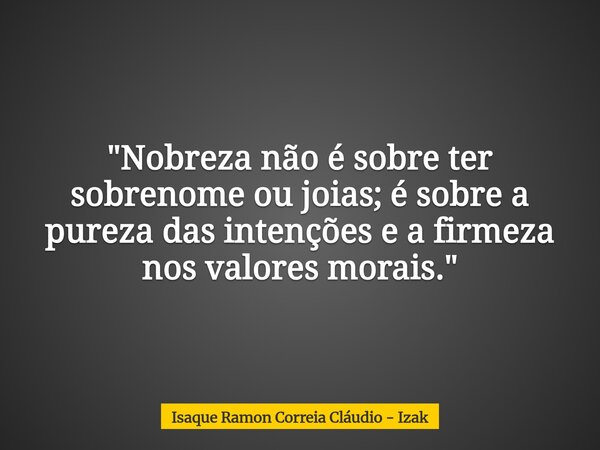 "Nobreza não é sobre ter sobrenome ou joias; é sobre a pureza das intenções e a firmeza nos valores morais."... Frase de Isaque Ramon Correia Cláudio - Izak.