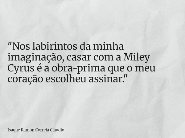 "Nos labirintos da minha imaginação, casar com a Miley Cyrus é a obra-prima que o meu coração escolheu assinar."... Frase de Isaque Ramon Correia Cláudio.